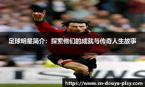 足球明星简介：探索他们的成就与传奇人生故事