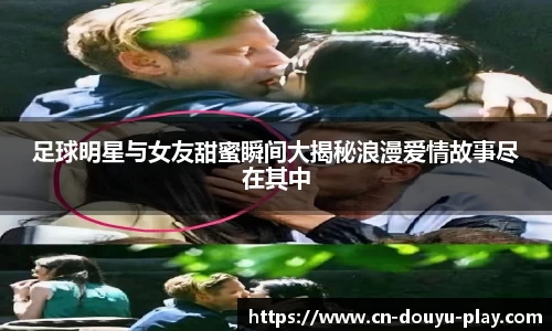 足球明星与女友甜蜜瞬间大揭秘浪漫爱情故事尽在其中